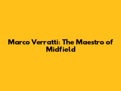 Marco Verratti: The Maestro of Midfield