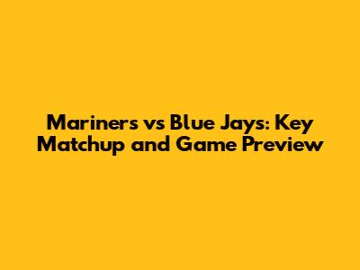 Mariners vs Blue Jays: Key Matchup and Game Preview
