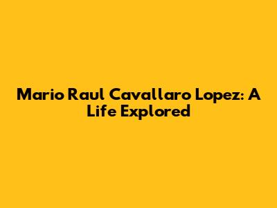 Mario Raul Cavallaro Lopez: A Life Explored