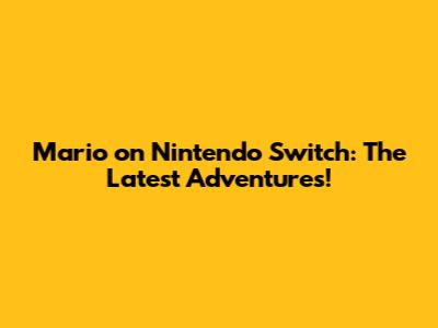 Mario on Nintendo Switch: The Latest Adventures!