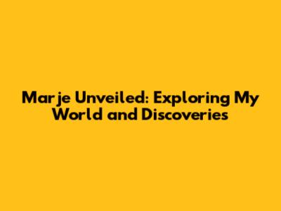 Marje Unveiled: Exploring My World and Discoveries