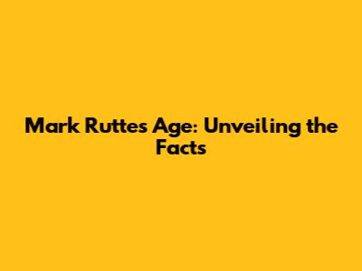 Mark Rutte's Age: Unveiling the Facts