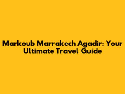 Markoub Marrakech Agadir: Your Ultimate Travel Guide
