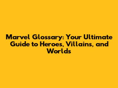 Marvel Glossary: Your Ultimate Guide to Heroes, Villains, and Worlds