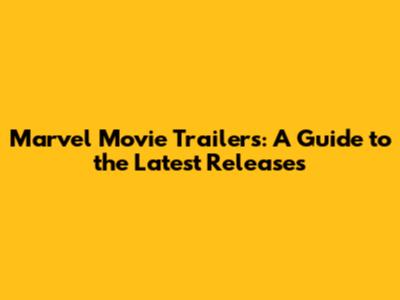 Marvel Movie Trailers: A Guide to the Latest Releases