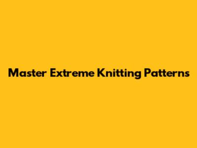 Master Extreme Knitting Patterns