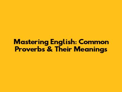 Mastering English: Common Proverbs & Their Meanings