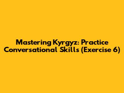 Mastering Kyrgyz: Practice Conversational Skills (Exercise 6)