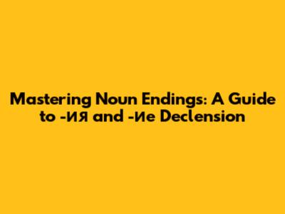 Mastering Noun Endings: A Guide to -ия and -ие Declension
