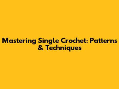 Mastering Single Crochet: Patterns & Techniques