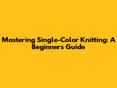 Mastering Single-Color Knitting: A Beginner's Guide