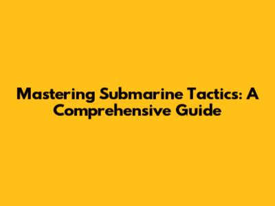 Mastering Submarine Tactics: A Comprehensive Guide