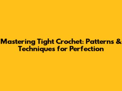 Mastering Tight Crochet: Patterns & Techniques for Perfection
