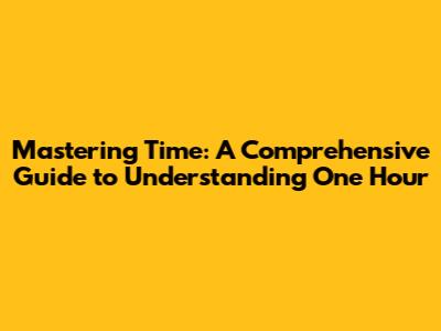 Mastering Time: A Comprehensive Guide to Understanding One Hour