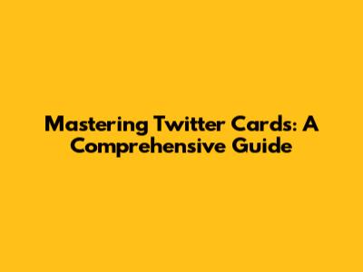 Mastering Twitter Cards: A Comprehensive Guide