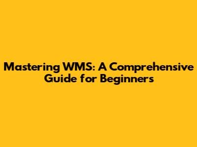 Mastering WMS: A Comprehensive Guide for Beginners