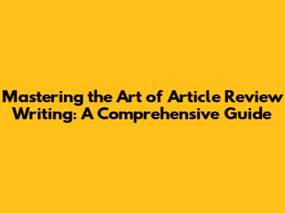 Mastering the Art of Article Review Writing: A Comprehensive Guide
