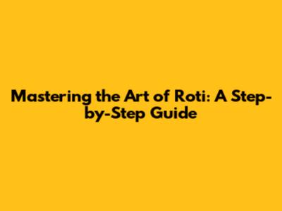 Mastering the Art of Roti: A Step-by-Step Guide