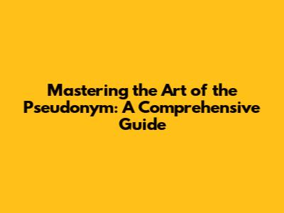 Mastering the Art of the Pseudonym: A Comprehensive Guide