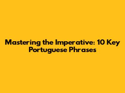 Mastering the Imperative: 10 Key Portuguese Phrases