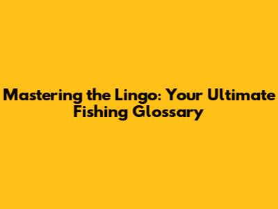 Mastering the Lingo: Your Ultimate Fishing Glossary