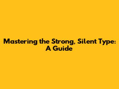 Mastering the Strong, Silent Type: A Guide