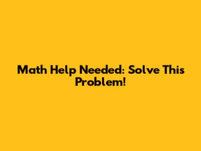 Math Help Needed: Solve This Problem!