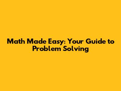 Math Made Easy: Your Guide to Problem Solving
