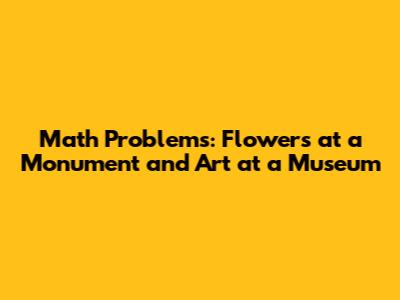 Math Problems: Flowers at a Monument and Art at a Museum