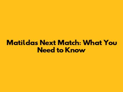 Matildas' Next Match: What You Need to Know