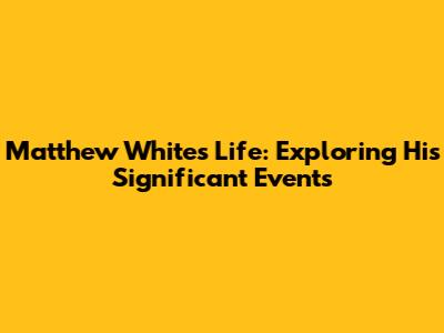 Matthew White's Life: Exploring His Significant Events