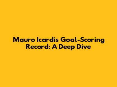 Mauro Icardi's Goal-Scoring Record: A Deep Dive