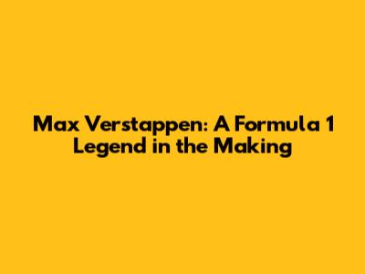 Max Verstappen: A Formula 1 Legend in the Making