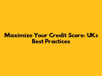Maximize Your Credit Score: UK's Best Practices