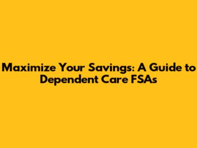 Maximize Your Savings: A Guide to Dependent Care FSAs