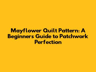 Mayflower Quilt Pattern: A Beginner's Guide to Patchwork Perfection