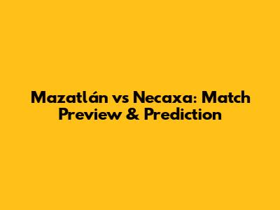 Mazatlán vs Necaxa: Match Preview & Prediction