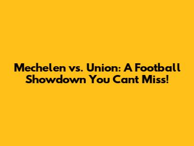 Mechelen vs. Union: A Football Showdown You Can't Miss!