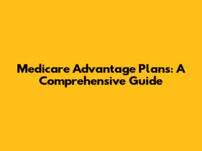 Medicare Advantage Plans: A Comprehensive Guide