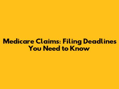 Medicare Claims: Filing Deadlines You Need to Know