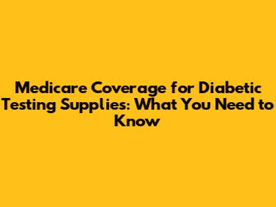 Medicare Coverage for Diabetic Testing Supplies: What You Need to Know
