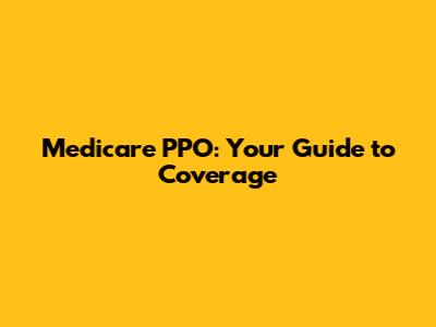 Medicare PPO: Your Guide to Coverage