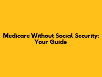 Medicare Without Social Security: Your Guide