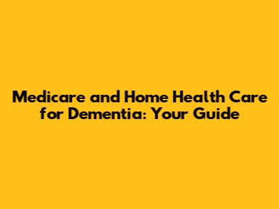 Medicare and Home Health Care for Dementia: Your Guide