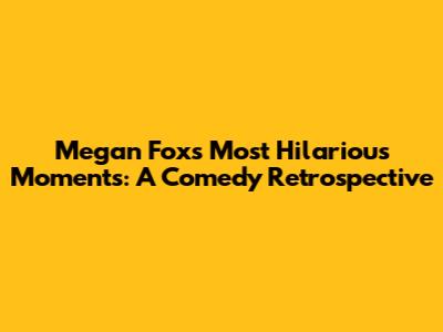 Megan Fox's Most Hilarious Moments: A Comedy Retrospective
