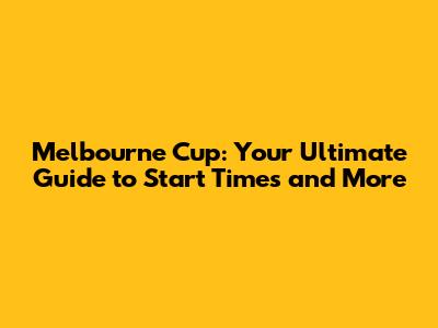 Melbourne Cup: Your Ultimate Guide to Start Times and More