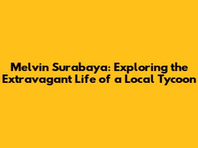 Melvin Surabaya: Exploring the Extravagant Life of a Local Tycoon