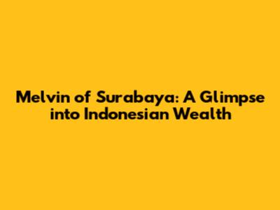 Melvin of Surabaya: A Glimpse into Indonesian Wealth