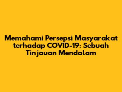 Memahami Persepsi Masyarakat terhadap COVID-19: Sebuah Tinjauan Mendalam
