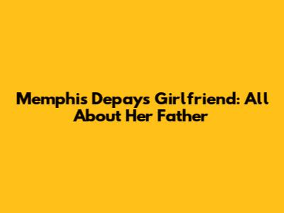 Memphis Depay's Girlfriend: All About Her Father